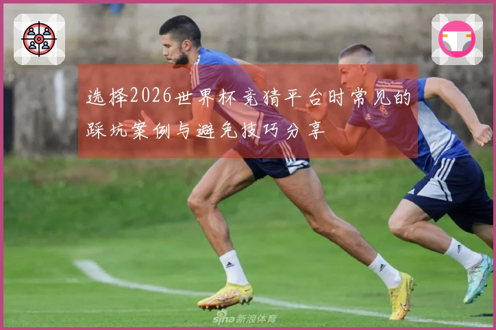选择2026世界杯竞猜平台时常见的踩坑案例与避免技巧分享