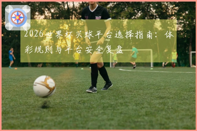2026世界杯买球平台选择指南：体彩规则与平台安全复盘