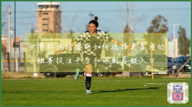 世界杯竞猜官网如何选择更靠谱的小组赛投注平台和识别真假入口