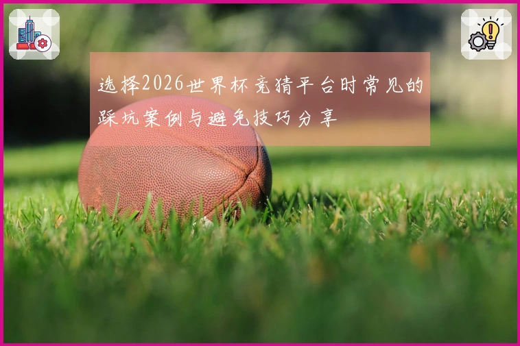 选择2026世界杯竞猜平台时常见的踩坑案例与避免技巧分享