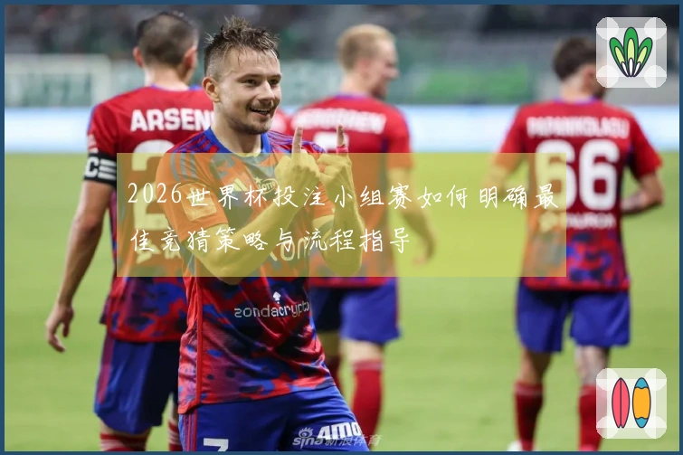2026世界杯投注小组赛如何明确最佳竞猜策略与流程指导