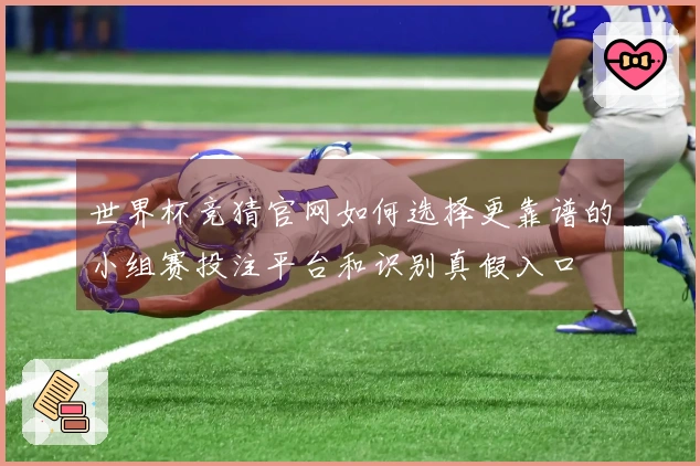 世界杯竞猜官网如何选择更靠谱的小组赛投注平台和识别真假入口