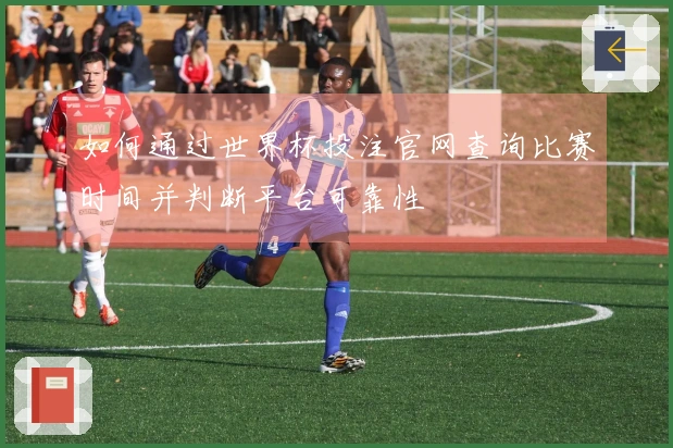 如何通过世界杯投注官网查询比赛时间并判断平台可靠性